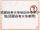 成都自考大专培训中专多少钱(成都自考大专费用)