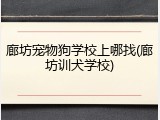 廊坊宠物狗学校上哪找(廊坊训犬学校)
