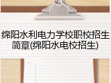 绵阳水利电力学校职校招生简章(绵阳水电校招生)