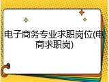 电子商务专业求职岗位(电商求职岗)