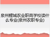 泉州鲤城农业职高学校读什么专业(泉州农职专业)