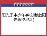 阳光职中少年学校地址(阳光职校地址)