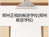 郑州正规的叛逆学校(郑州叛逆学校)