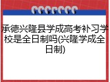 承德兴隆县学成高考补习学校是全日制吗(兴隆学成全日制)
