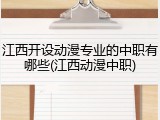 江西开设动漫专业的中职有哪些(江西动漫中职)