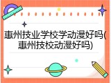 惠州技业学校学动漫好吗(惠州技校动漫好吗)