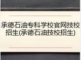 承德石油专科学校官网技校招生(承德石油技校招生)