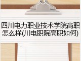 四川电力职业技术学院高职怎么样(川电职院高职如何)