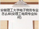 安徽理工大学电子商务专业怎么样(安理工电商专业如何)