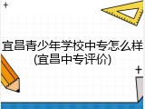 宜昌青少年学校中专怎么样(宜昌中专评价)