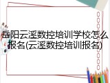 岳阳云溪数控培训学校怎么报名(云溪数控培训报名)