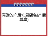 高端的产后恢复店名(产后尊享)