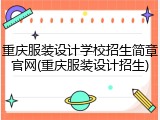 重庆服装设计学校招生简章官网(重庆服装设计招生)