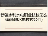 新疆水利水电职业技校怎么样(新疆水电技校如何)