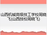 山西机械高级技工学校周晓飞(山西技校周晓飞)