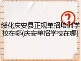绥化庆安县正规单招培训学校在哪(庆安单招学校在哪)