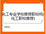 化工专业学校推荐职校吗(化工职校推荐)