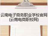 云南电子商务职业学校官网(云南电商职校网)