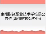 惠州财经职业技术学校是公办吗(惠州财校公办吗)