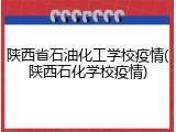 陕西省石油化工学校疫情(陕西石化学校疫情)