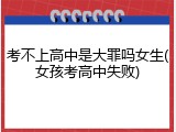 考不上高中是大罪吗女生(女孩考高中失败)
