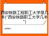 西安铁路工程职工大学是几本("西安铁路职工大学几本")