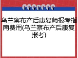乌兰察布产后康复师报考指南费用(乌兰察布产后康复报考)
