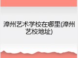 漳州艺术学校在哪里(漳州艺校地址)