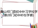 黄山祁门县初中补习学校学费(祁门初中补校学费)