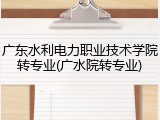 广东水利电力职业技术学院转专业(广水院转专业)