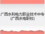 广西水利电力职业技术中专(广西水电职校)