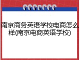 南京商务英语学校电商怎么样(南京电商英语学校)