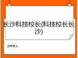 长沙科技校长(科技校长长沙)
