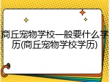 商丘宠物学校一般要什么学历(商丘宠物学校学历)
