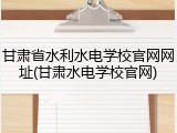 甘肃省水利水电学校官网网址(甘肃水电学校官网)
