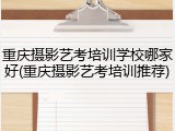 重庆摄影艺考培训学校哪家好(重庆摄影艺考培训推荐)