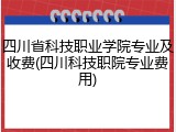 四川省科技职业学院专业及收费(四川科技职院专业费用)