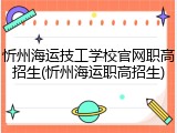 忻州海运技工学校官网职高招生(忻州海运职高招生)