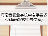 海南省农业学校中专学费多少(海南农校中专学费)