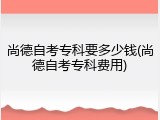 尚德自考专科要多少钱(尚德自考专科费用)