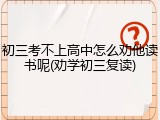 初三考不上高中怎么劝他读书呢(劝学初三复读)