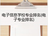 电子信息学校专业排名(电子专业排名)