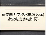 永安电力学校水电怎么样(永安电力水电如何)