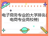 电子商务专业的大学排名(电商专业高校榜)