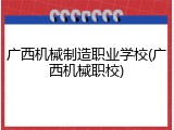 广西机械制造职业学校(广西机械职校)