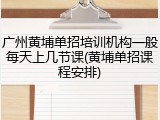 广州黄埔单招培训机构一般每天上几节课(黄埔单招课程安排)