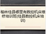 榆林佳县哪里有数控机床维修培训班(佳县数控机床培训)