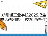 郑州轻工业学校2025招生电话(郑州轻工校2025招生)
