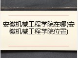 安徽机械工程学院在哪(安徽机械工程学院位置)