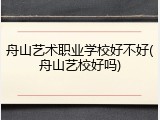 舟山艺术职业学校好不好(舟山艺校好吗)